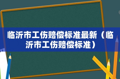 臨沂市工傷賠償標(biāo)準(zhǔn)最新（臨沂市工傷賠償標(biāo)準(zhǔn)）