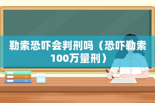 勒索恐嚇會(huì)判刑嗎（恐嚇勒索100萬量刑）