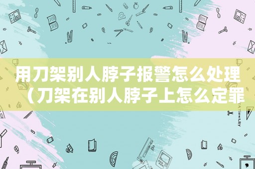 用刀架別人脖子報警怎么處理（刀架在別人脖子上怎么定罪）