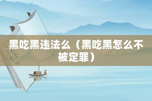 黑吃黑違法么（黑吃黑怎么不被定罪）