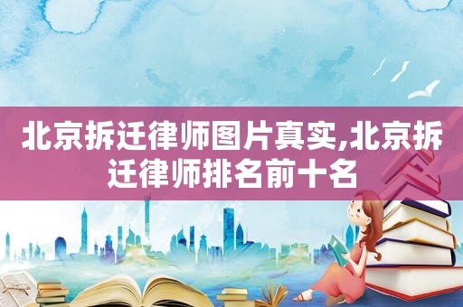 北京拆遷律師圖片真實,北京拆遷律師排名前十名