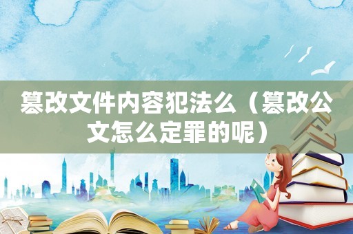 篡改文件內(nèi)容犯法么（篡改公文怎么定罪的呢）