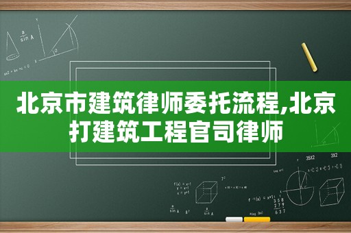 北京市建筑律師委托流程,北京打建筑工程官司律師