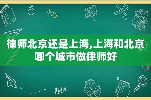律師北京還是上海,上海和北京哪個城市做律師好