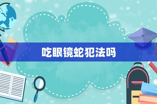 吃眼鏡蛇犯法嗎