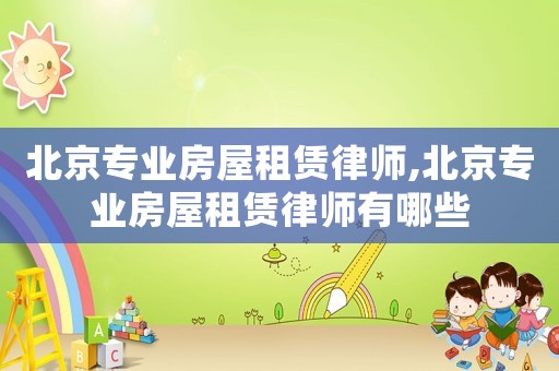 北京專業房屋租賃律師,北京專業房屋租賃律師有哪些