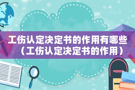 工傷認定決定書的作用有哪些（工傷認定決定書的作用）