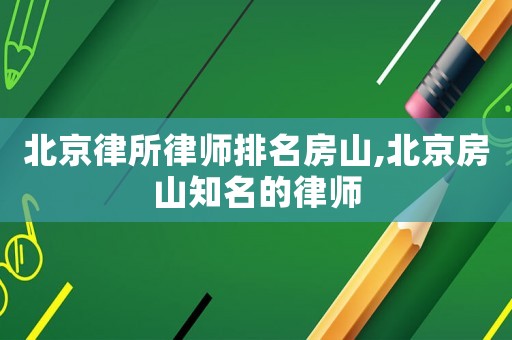 北京律所律師排名房山,北京房山知名的律師