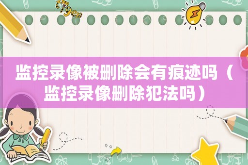 監控錄像被刪除會有痕跡嗎（監控錄像刪除犯法嗎）
