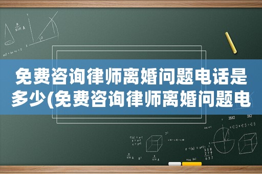 免費咨詢律師離婚問題電話是多少(免費咨詢律師離婚問題電話是多少啊)
