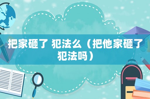 把家砸了 犯法么（把他家砸了犯法嗎）
