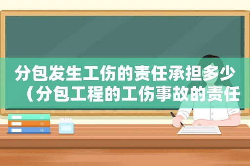 分包發(fā)生工傷的責(zé)任承擔(dān)多少（分包工程的工傷事故的責(zé)任承擔(dān)）