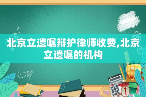 北京立遺囑辯護律師收費,北京立遺囑的機構