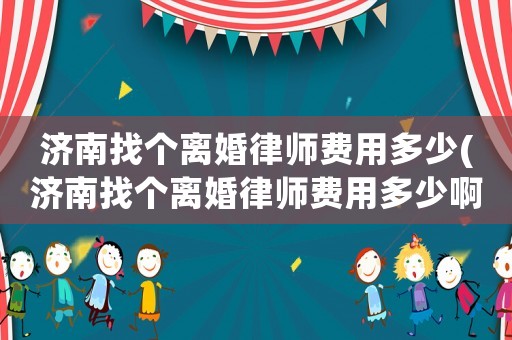 濟南找個離婚律師費用多少(濟南找個離婚律師費用多少啊)