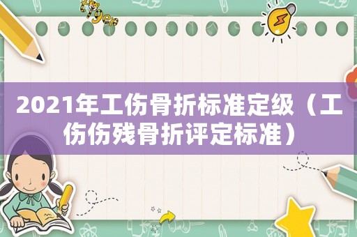 2021年工傷骨折標(biāo)準(zhǔn)定級(jí)（工傷傷殘骨折評(píng)定標(biāo)準(zhǔn)）