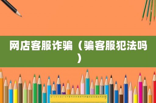 網店客服詐騙（騙客服犯法嗎）