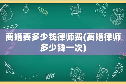 離婚要多少錢律師費(離婚律師多少錢一次)