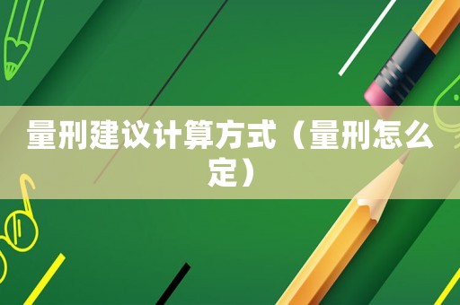 量刑建議計算方式（量刑怎么定）