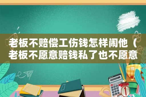 老板不賠償工傷錢怎樣鬧他（老板不愿意賠錢私了也不愿意走工傷）
