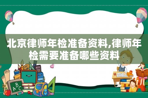 北京律師年檢準備資料,律師年檢需要準備哪些資料