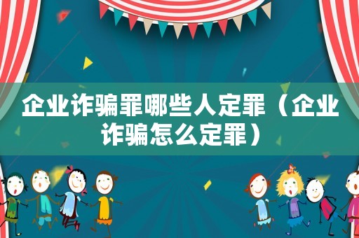 企業詐騙罪哪些人定罪（企業詐騙怎么定罪）