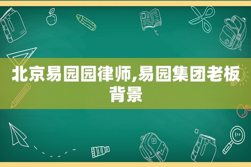 北京易園園律師,易園集團老板背景