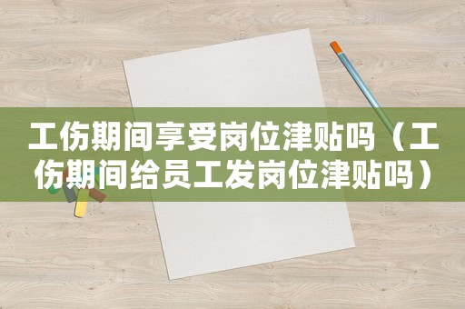 工傷期間享受崗位津貼嗎（工傷期間給員工發(fā)崗位津貼嗎）