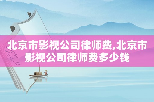 北京市影視公司律師費,北京市影視公司律師費多少錢