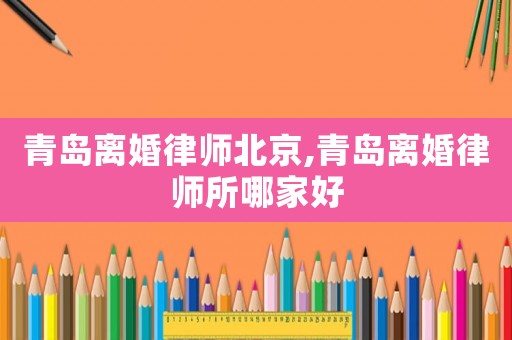 青島離婚律師北京,青島離婚律師所哪家好
