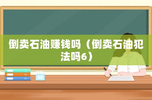倒賣石油賺錢嗎（倒賣石油犯法嗎6）