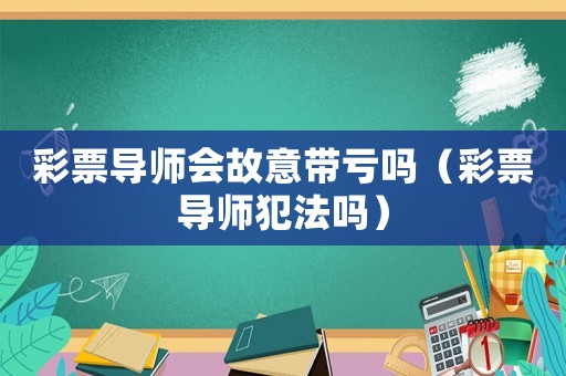 彩票導師會故意帶虧嗎（彩票導師犯法嗎）