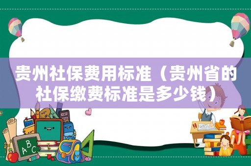 貴州社保費用標準（貴州省的社保繳費標準是多少錢）