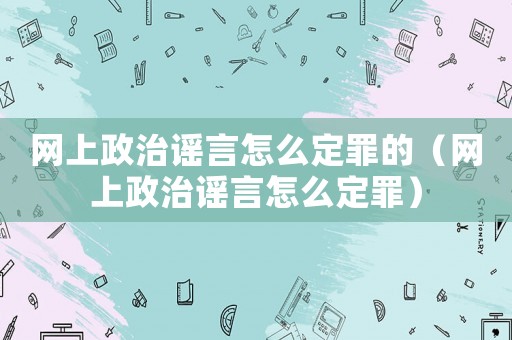 網上政治謠言怎么定罪的（網上政治謠言怎么定罪）