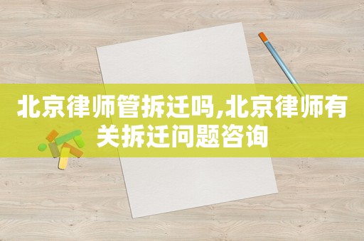 北京律師管拆遷嗎,北京律師有關(guān)拆遷問題咨詢