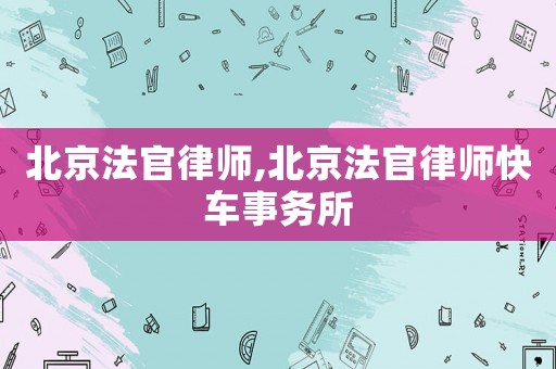 北京法官律師,北京法官律師快車事務所