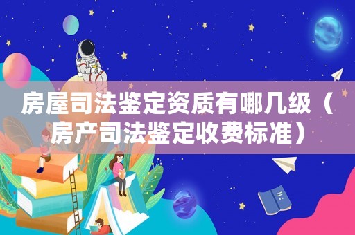 房屋司法鑒定資質有哪幾級（房產(chǎn)司法鑒定收費標準）
