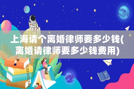 上海請個離婚律師要多少錢(離婚請律師要多少錢費用)