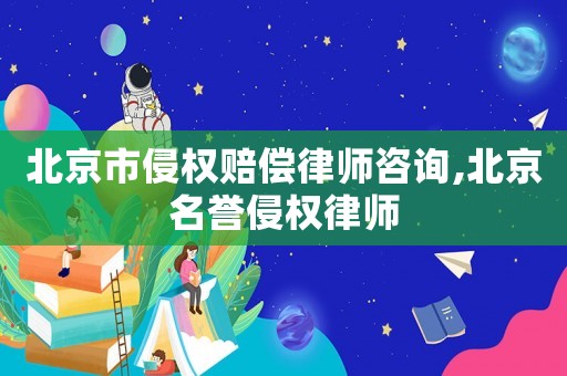 北京市侵權賠償律師咨詢,北京名譽侵權律師