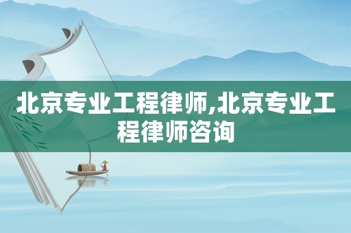 北京專業(yè)工程律師,北京專業(yè)工程律師咨詢