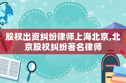 股權出資糾紛律師上海北京,北京股權糾紛著名律師