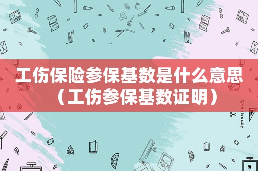 工傷保險參保基數是什么意思（工傷參保基數證明）