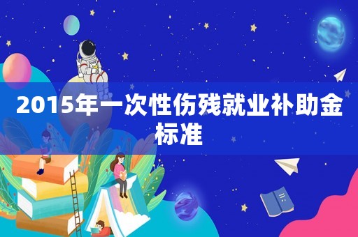 2015年一次性傷殘就業補助金標準