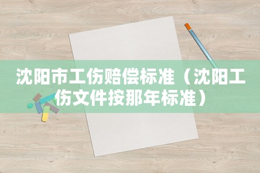 沈陽市工傷賠償標準（沈陽工傷文件按那年標準）