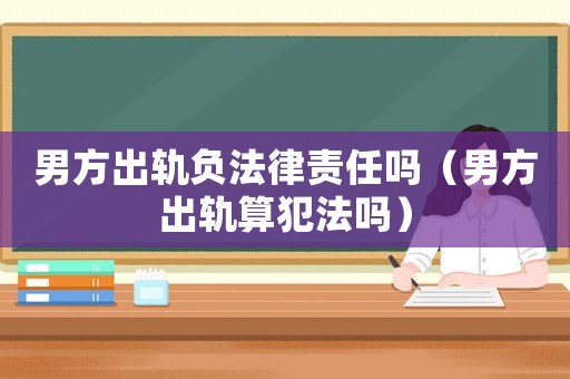 男方出軌負法律責任嗎（男方出軌算犯法嗎）
