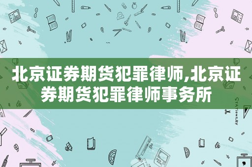 北京證券期貨犯罪律師,北京證券期貨犯罪律師事務所