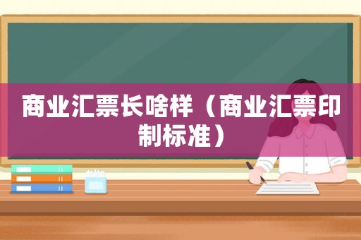商業(yè)匯票長(zhǎng)啥樣（商業(yè)匯票印制標(biāo)準(zhǔn)）