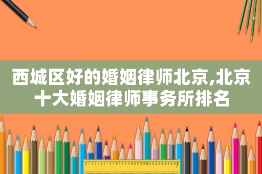 西城區(qū)好的婚姻律師北京,北京十大婚姻律師事務(wù)所排名