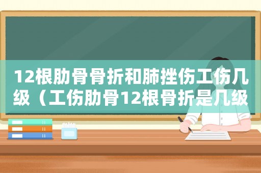12根肋骨骨折和肺挫傷工傷幾級(jí)（工傷肋骨12根骨折是幾級(jí)傷殘）