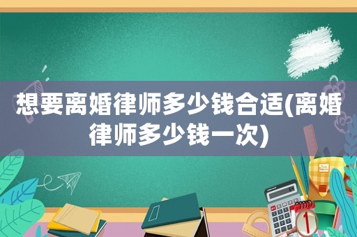 想要離婚律師多少錢合適(離婚律師多少錢一次)