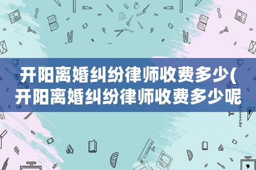 開陽離婚糾紛律師收費多少(開陽離婚糾紛律師收費多少呢)